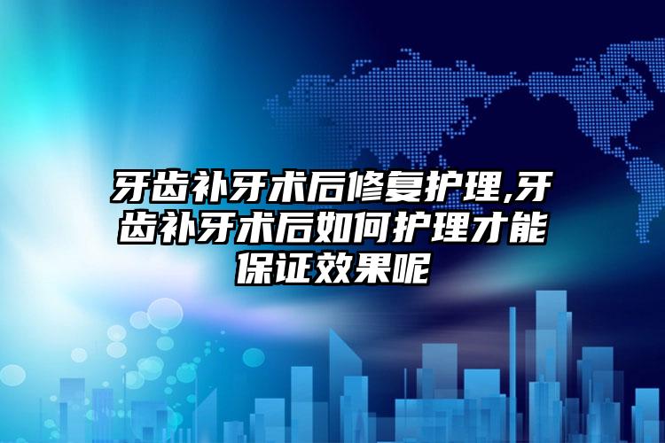 牙齿补牙术后修复护理,牙齿补牙术后如何护理才能保证效果呢