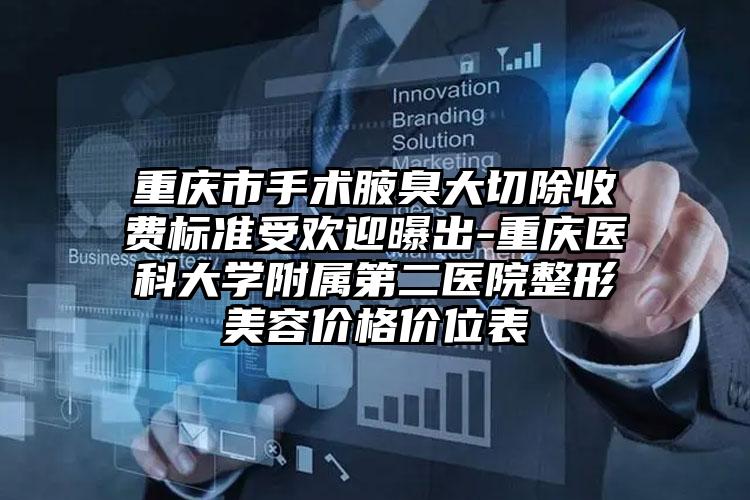 重庆市手术腋臭大切除收费标准受欢迎曝出-重庆医科大学附属第二医院整形美容价格价位表