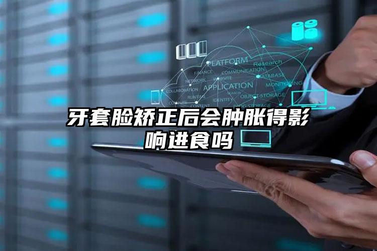 牙套脸矫正后会肿胀得影响进食吗