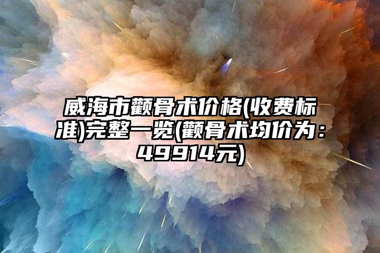 威海市颧骨术价格(收费标准)完整一览(颧骨术均价为：49914元)
