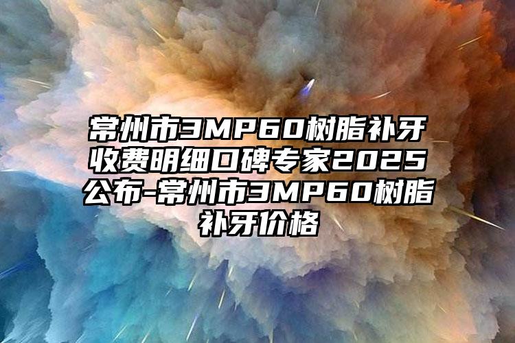 常州市3MP60树脂补牙收费明细口碑专家2025公布-常州市3MP60树脂补牙价格