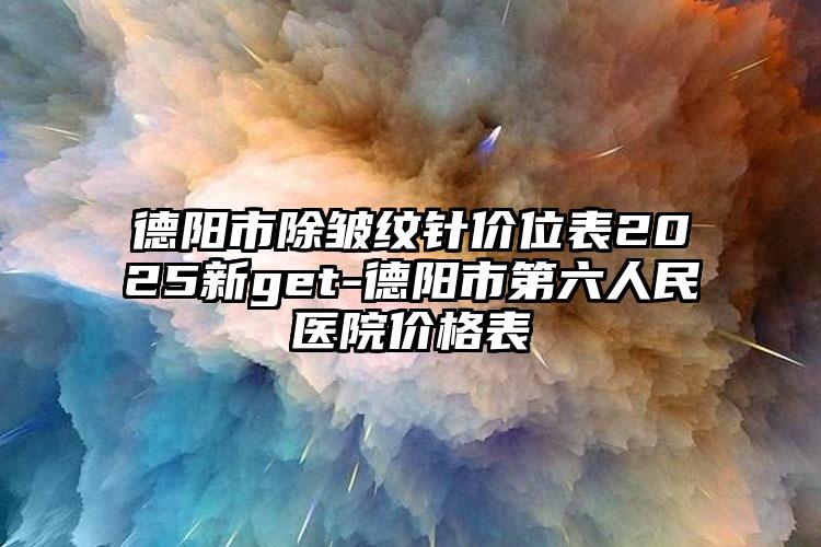 德阳市除皱纹针价位表2025新get-德阳市第六人民医院价格表