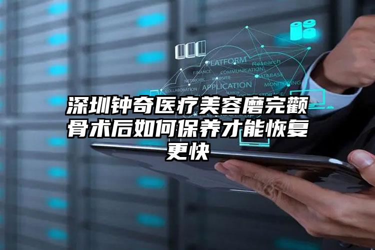 深圳钟奇医疗美容磨完颧骨术后如何保养才能恢复更快
