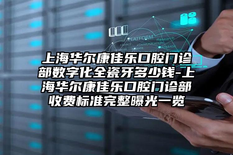 上海华尔康佳乐口腔门诊部数字化全瓷牙多少钱-上海华尔康佳乐口腔门诊部收费标准完整曝光一览
