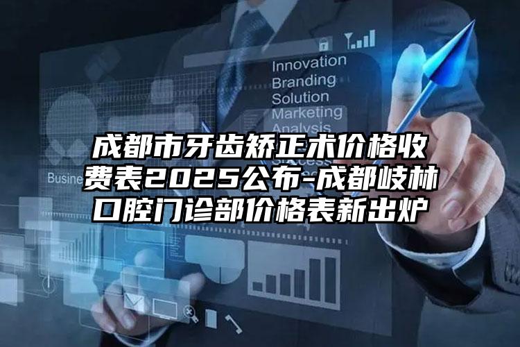 成都市牙齿矫正术价格收费表2025公布-成都岐林口腔门诊部价格表新出炉