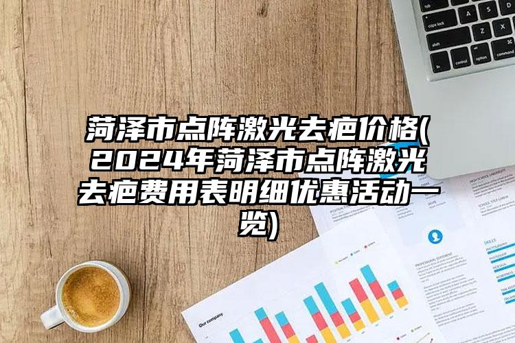 菏泽市点阵激光去疤价格(2024年菏泽市点阵激光去疤费用表明细优惠活动一览)
