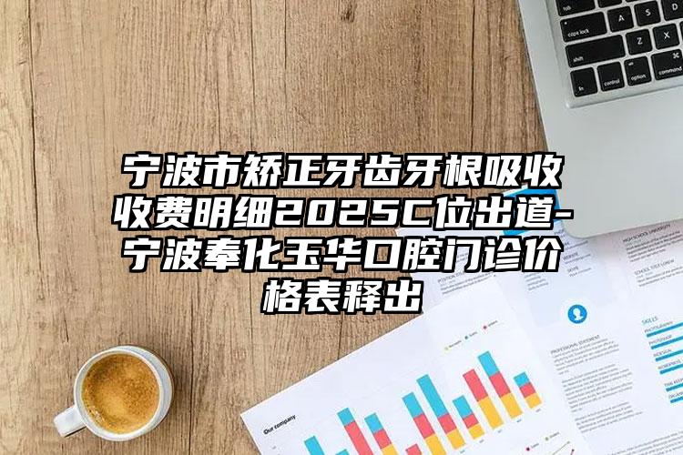 宁波市矫正牙齿牙根吸收收费明细2025C位出道-宁波奉化玉华口腔门诊价格表释出