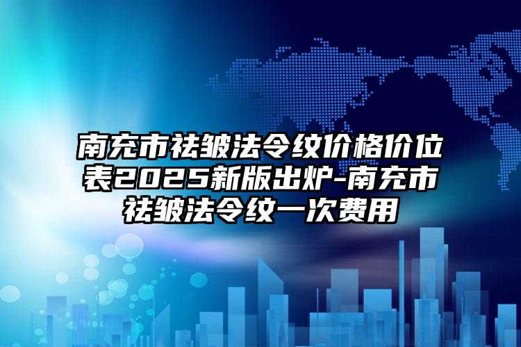 南充市祛皱法令纹价格价位表2025新版出炉-南充市祛皱法令纹一次费用
