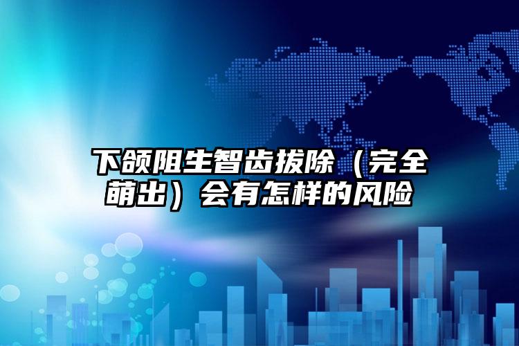 下颌阻生智齿拔除（完全萌出）会有怎样的风险