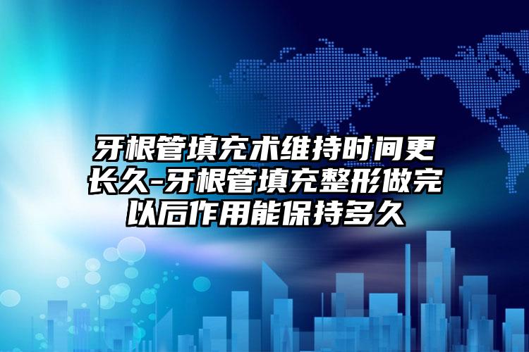 牙根管填充术维持时间更长久-牙根管填充整形做完以后作用能保持多久