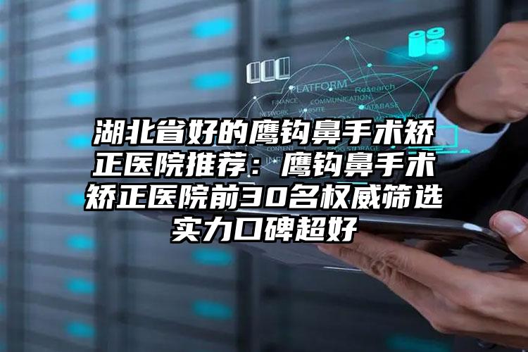 湖北省好的鹰钩鼻手术矫正医院推荐：鹰钩鼻手术矫正医院前30名权威筛选实力口碑超好