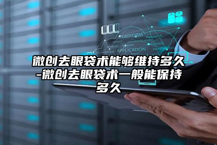 微创去眼袋术能够维持多久-微创去眼袋术一般能保持多久