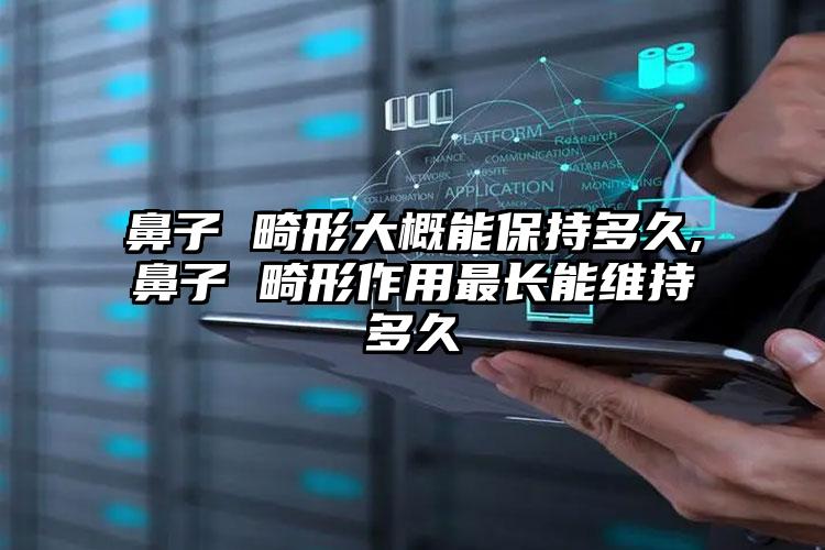 鼻子 畸形大概能保持多久,鼻子 畸形作用最长能维持多久