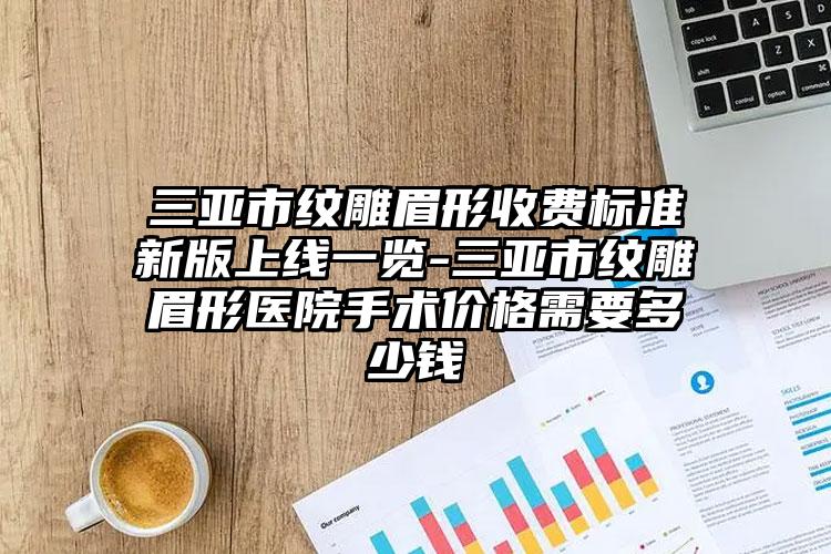 三亚市纹雕眉形收费标准新版上线一览-三亚市纹雕眉形医院手术价格需要多少钱