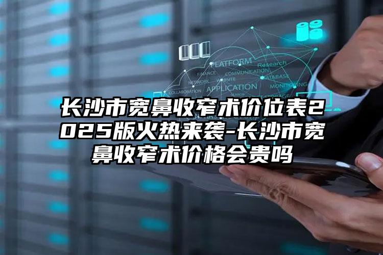长沙市宽鼻收窄术价位表2025版火热来袭-长沙市宽鼻收窄术价格会贵吗