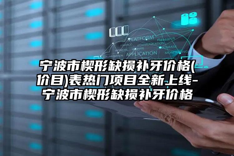 宁波市楔形缺损补牙价格(价目)表热门项目全新上线-宁波市楔形缺损补牙价格