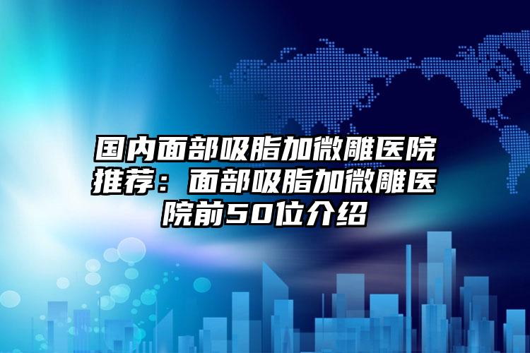 国内面部吸脂加微雕医院推荐：面部吸脂加微雕医院前50位介绍