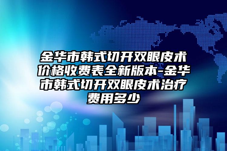 金华市韩式切开双眼皮术价格收费表全新版本-金华市韩式切开双眼皮术治疗费用多少