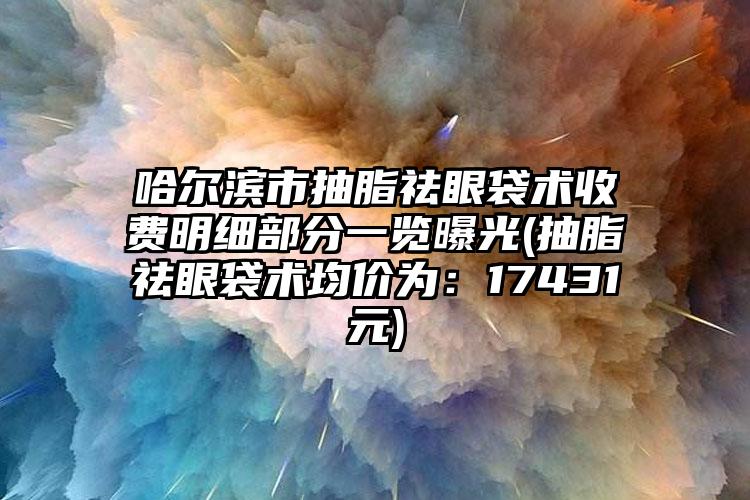 哈尔滨市抽脂祛眼袋术收费明细部分一览曝光(抽脂祛眼袋术均价为：17431元)