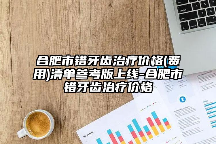合肥市错牙齿治疗价格(费用)清单参考版上线-合肥市错牙齿治疗价格