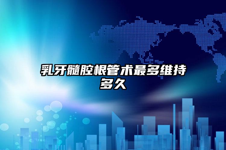 乳牙髓腔根管术最多维持多久