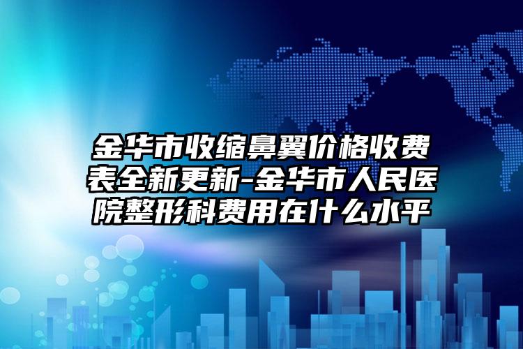 金华市收缩鼻翼价格收费表全新更新-金华市人民医院整形科费用在什么水平