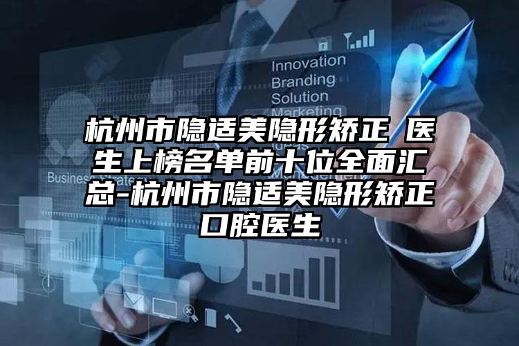 杭州市隐适美隐形矫正 医生上榜名单前十位全面汇总-杭州市隐适美隐形矫正 口腔医生