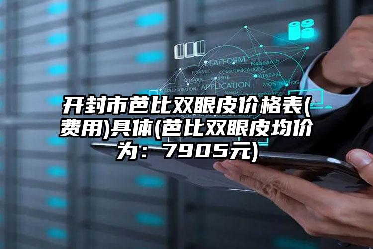开封市芭比双眼皮价格表(费用)具体(芭比双眼皮均价为：7905元)