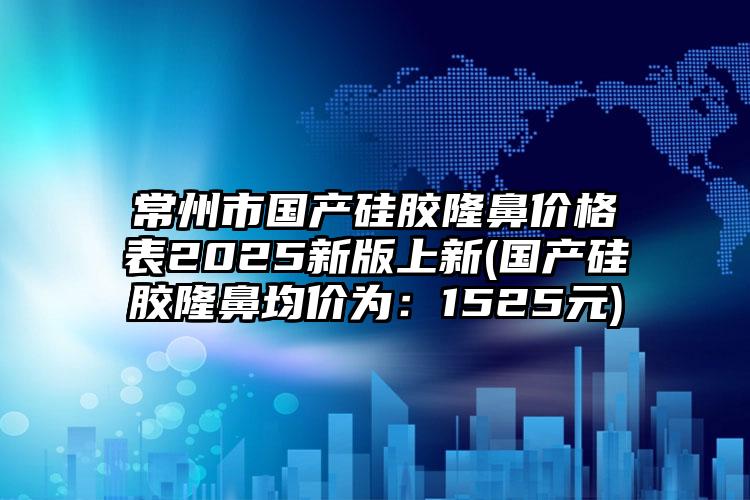 常州市国产硅胶隆鼻价格表2025新版上新(国产硅胶隆鼻均价为：1525元)