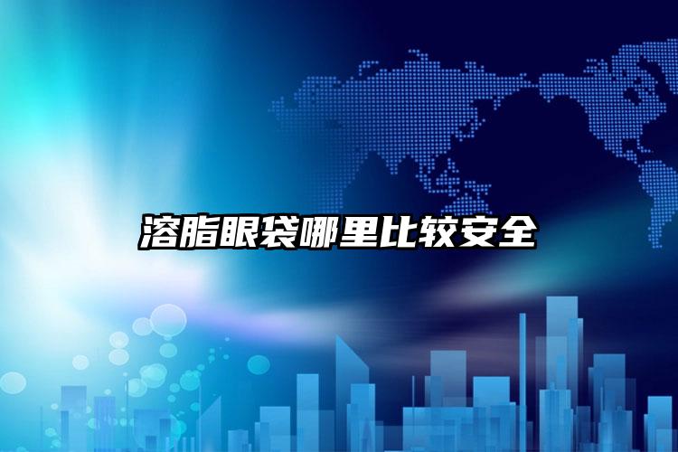 溶脂眼袋哪里比较安全