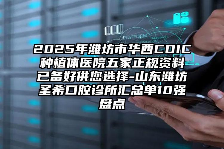 2025年潍坊市华西CDIC种植体医院五家正规资料已备好供您选择-山东潍坊圣希口腔诊所汇总单10强盘点