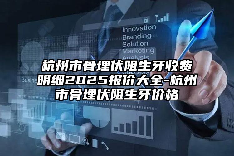 杭州市骨埋伏阻生牙收费明细2025报价大全-杭州市骨埋伏阻生牙价格