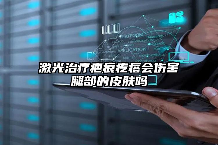激光治疗疤痕疙瘩会伤害腿部的皮肤吗