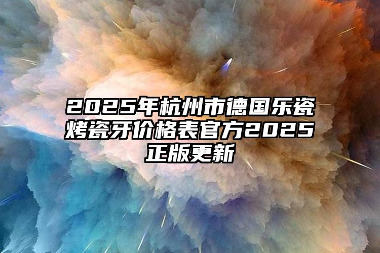 2025年杭州市德国乐瓷烤瓷牙价格表官方2025正版更新