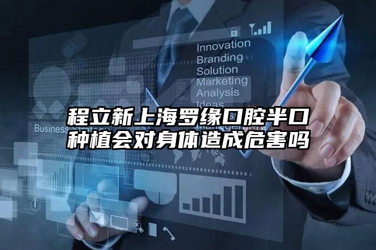 程立新上海罗缘口腔半口种植会对身体造成危害吗