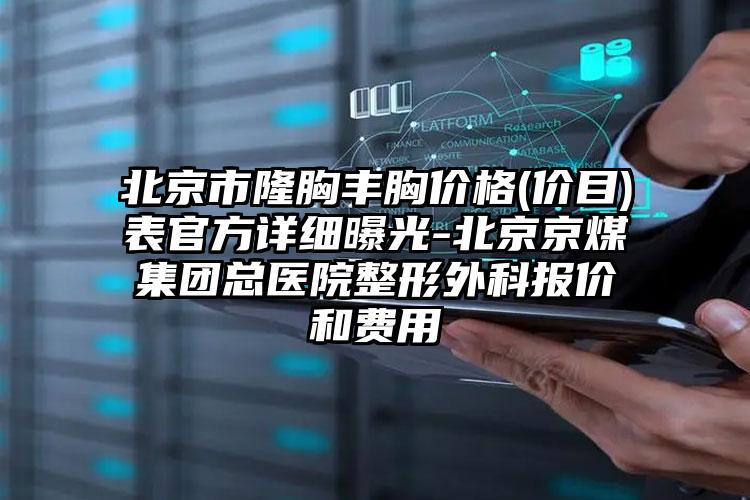 北京市隆胸丰胸价格(价目)表官方详细曝光-北京京煤集团总医院整形外科报价和费用