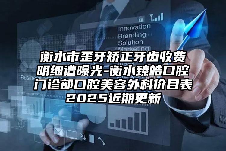 衡水市歪牙矫正牙齿收费明细遭曝光-衡水臻皓口腔门诊部口腔美容外科价目表2025近期更新