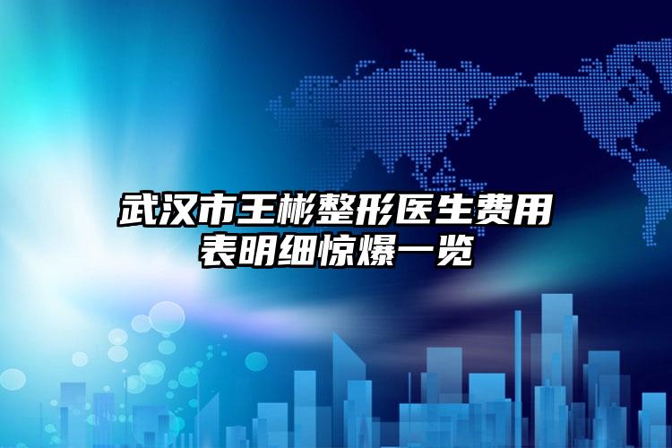 武汉市王彬整形医生费用表明细惊爆一览