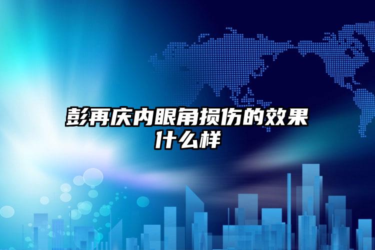 彭再庆内眼角损伤的效果什么样