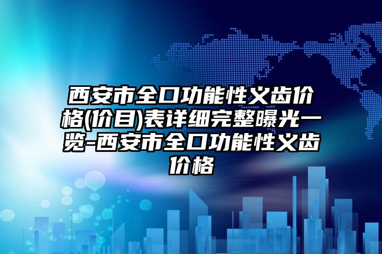 西安市全口功能性义齿价格(价目)表详细完整曝光一览-西安市全口功能性义齿价格