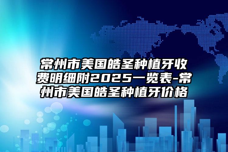常州市美国皓圣种植牙收费明细附2025一览表-常州市美国皓圣种植牙价格