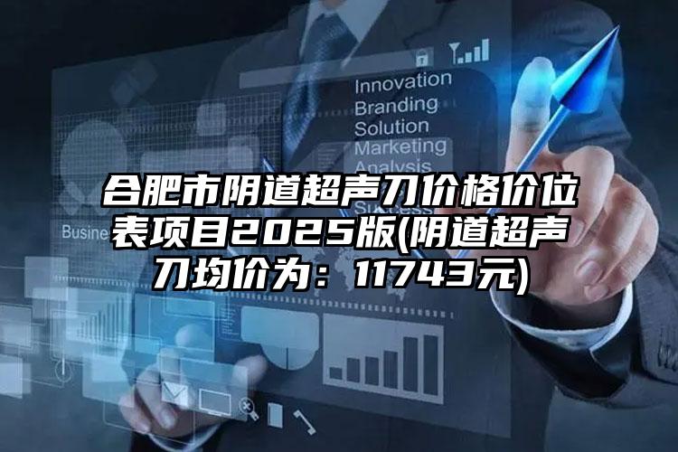 合肥市阴道超声刀价格价位表项目2025版(阴道超声刀均价为：11743元)