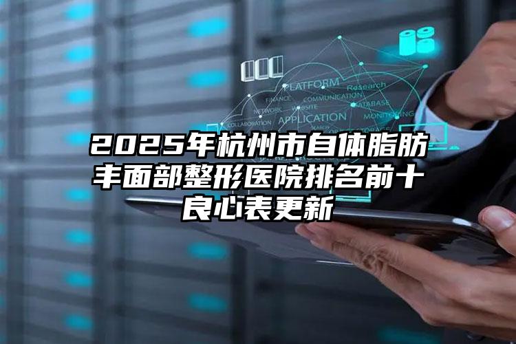 2025年杭州市自体脂肪丰面部整形医院排名前十良心表更新