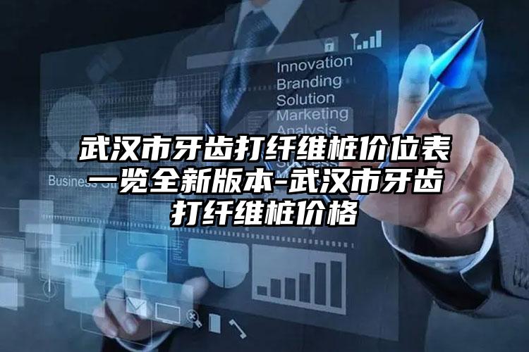 武汉市牙齿打纤维桩价位表一览全新版本-武汉市牙齿打纤维桩价格