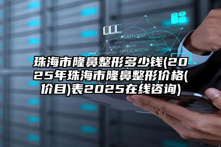珠海市隆鼻整形多少钱(2025年珠海市隆鼻整形价格(价目)表2025在线咨询)