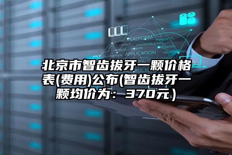 北京市智齿拔牙一颗价格表(费用)公布(智齿拔牙一颗均价为：370元）