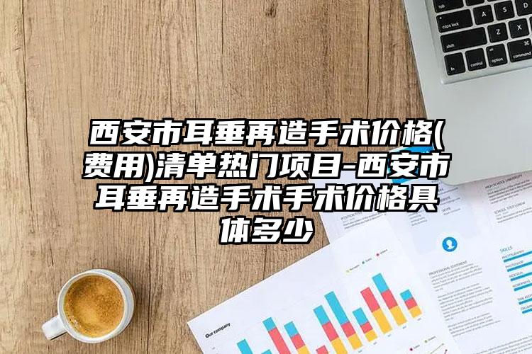 西安市耳垂再造手术价格(费用)清单热门项目-西安市耳垂再造手术手术价格具体多少