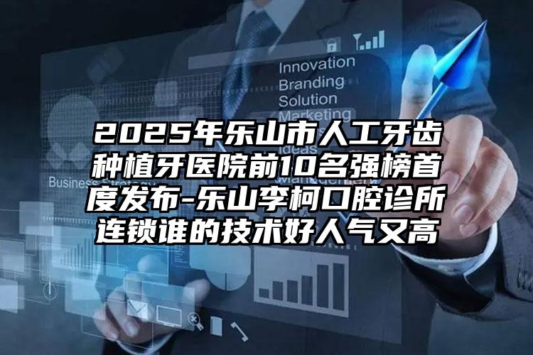 2025年乐山市人工牙齿种植牙医院前10名强榜首度发布-乐山李柯口腔诊所连锁谁的技术好人气又高