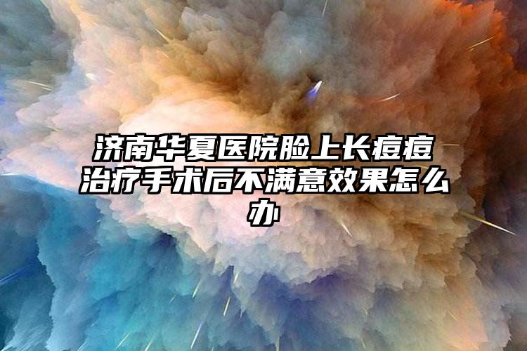 济南华夏医院脸上长痘痘治疗手术后不满意效果怎么办