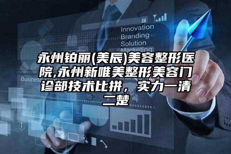 永州铂丽(美辰)美容整形医院,永州新唯美整形美容门诊部技术比拼，实力一清二楚